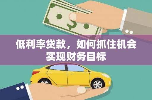 麒麟低利率贷款，如何抓住机会实现财务目标