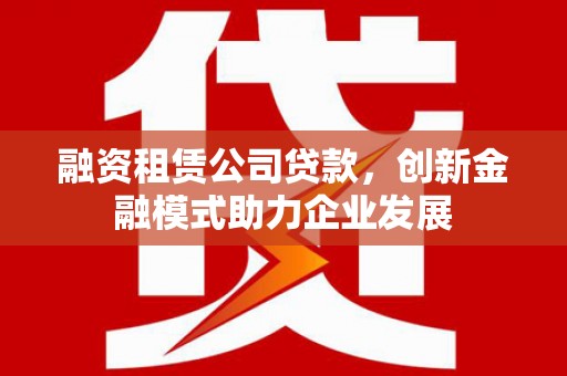 麒麟融资租赁公司贷款，创新金融模式助力企业发展