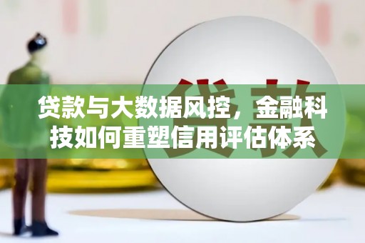 麒麟贷款与大数据风控，金融科技如何重塑信用评估体系