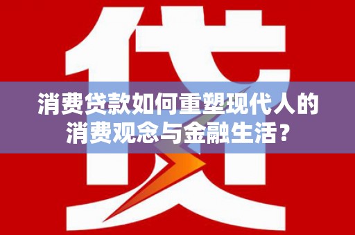 麒麟消费贷款如何重塑现代人的消费观念与金融生活？