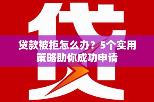 麒麟贷款被拒怎么办？5个实用策略助你成功申请
