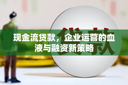 麒麟现金流贷款，企业运营的血液与融资新策略