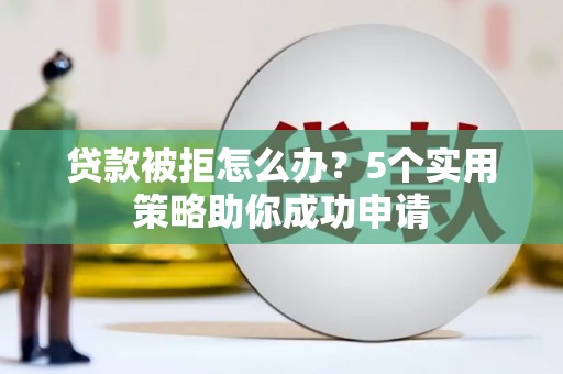麒麟贷款被拒怎么办？5个实用策略助你成功申请