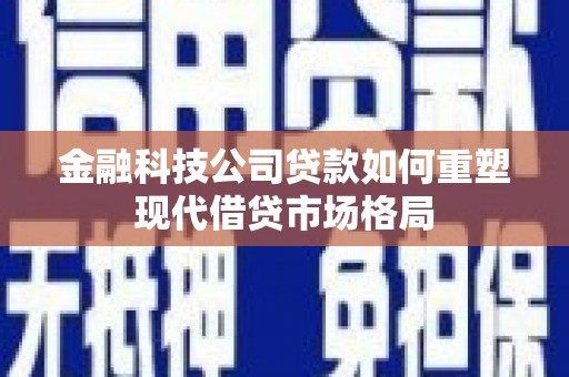 麒麟金融科技公司贷款如何重塑现代借贷市场格局