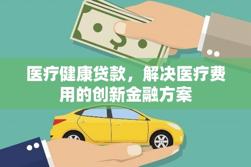 麒麟医疗健康贷款，解决医疗费用的创新金融方案