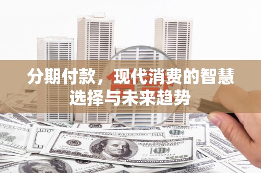 麒麟分期付款，现代消费的智慧选择与未来趋势