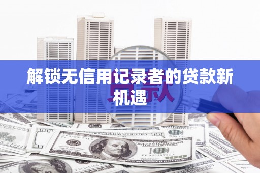 麒麟解锁无信用记录者的贷款新机遇