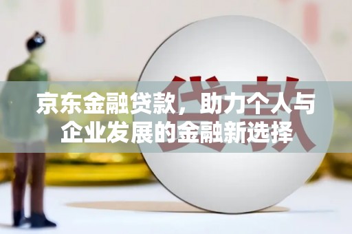 麒麟京东金融贷款，助力个人与企业发展的金融新选择