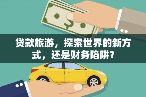 麒麟贷款旅游，探索世界的新方式，还是财务陷阱？