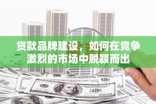 麒麟贷款品牌建设，如何在竞争激烈的市场中脱颖而出