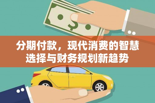 麒麟分期付款，现代消费的智慧选择与财务规划新趋势