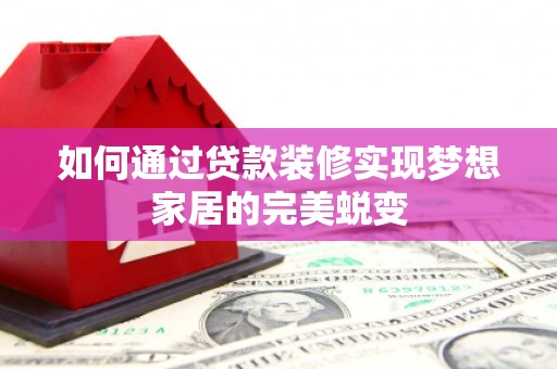 麒麟如何通过贷款装修实现梦想家居的完美蜕变