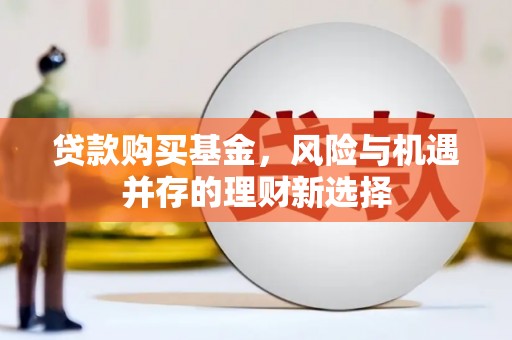 麒麟贷款购买基金，风险与机遇并存的理财新选择