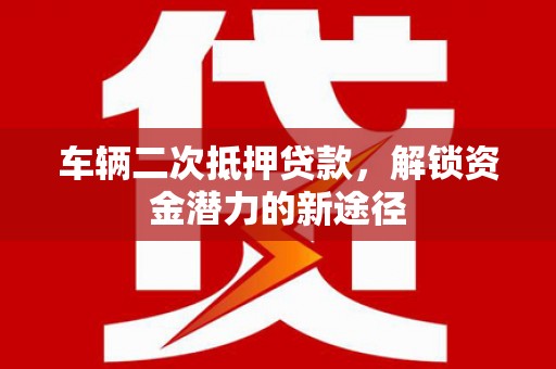 麒麟车辆二次抵押贷款，解锁资金潜力的新途径