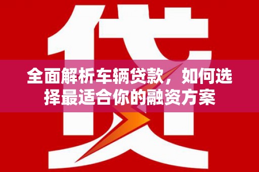 麒麟全面解析车辆贷款，如何选择最适合你的融资方案