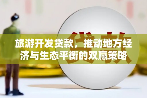 麒麟旅游开发贷款，推动地方经济与生态平衡的双赢策略