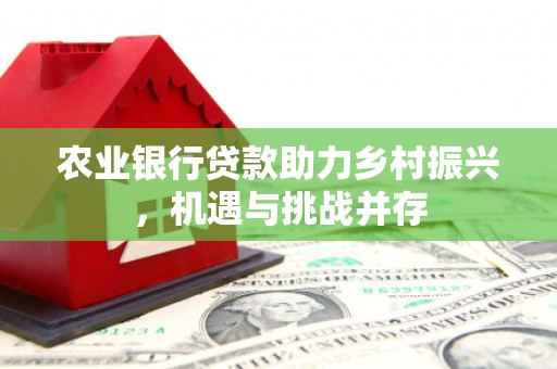 麒麟农业银行贷款助力乡村振兴，机遇与挑战并存