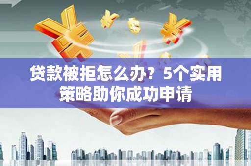 麒麟贷款被拒怎么办？5个实用策略助你成功申请