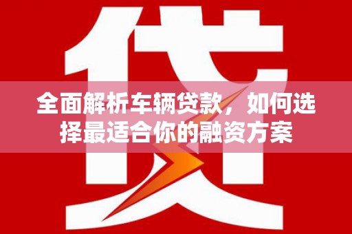麒麟全面解析车辆贷款，如何选择最适合你的融资方案