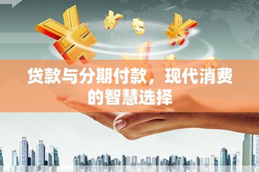 麒麟贷款与分期付款，现代消费的智慧选择