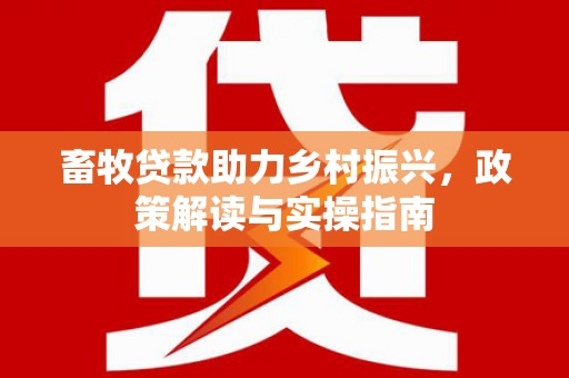 麒麟畜牧贷款助力乡村振兴，政策解读与实操指南